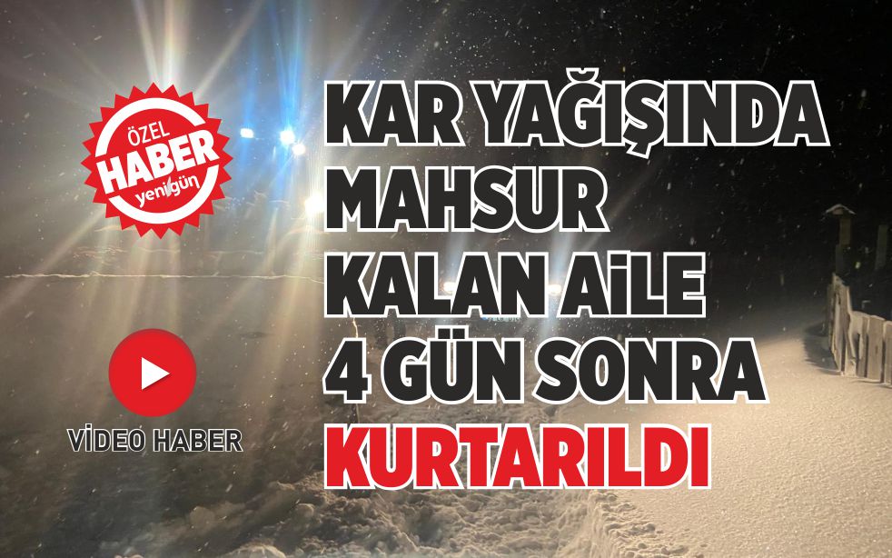 KAR YAĞIŞINDA MAHSUR KALAN AİLE 4 GÜN SONRA KURTARILDI