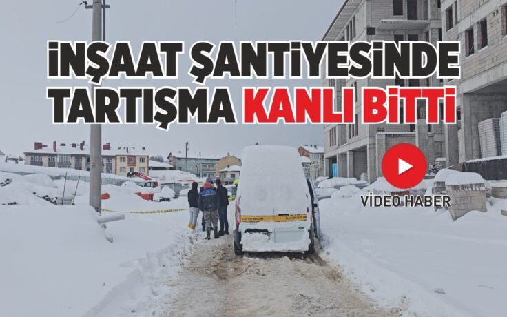 İNŞAAT ŞANTİYESİNDE TARTIŞMA KANLI BİTTİ